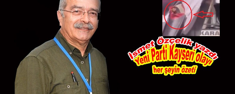 Yeni Parti Kayseri olayı her şeyin özeti